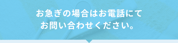 お急ぎの場合はお電話にてお問い合わせください。